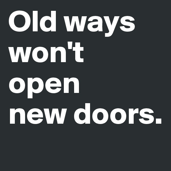 Old ways won't    open      new doors.