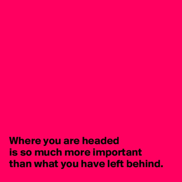 










Where you are headed 
is so much more important 
than what you have left behind.