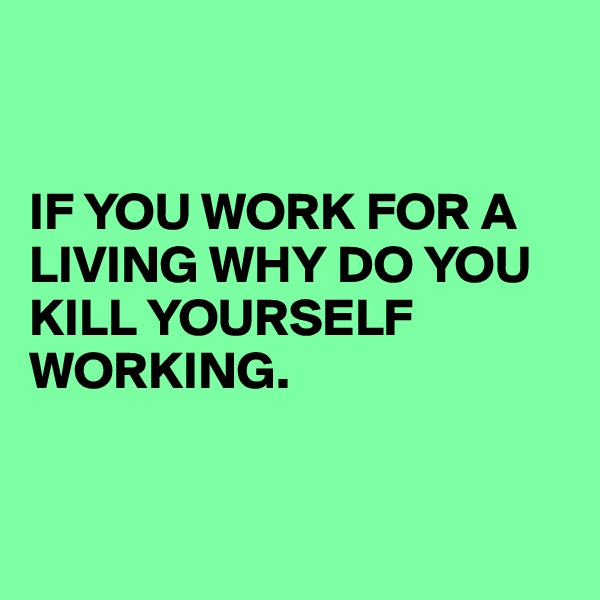


IF YOU WORK FOR A LIVING WHY DO YOU KILL YOURSELF WORKING.


