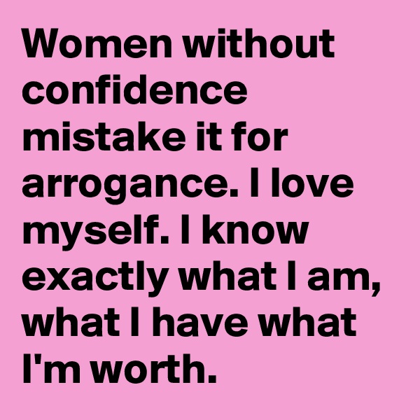 Women without confidence mistake it for arrogance. I love  myself. I know exactly what I am, what I have what I'm worth. 