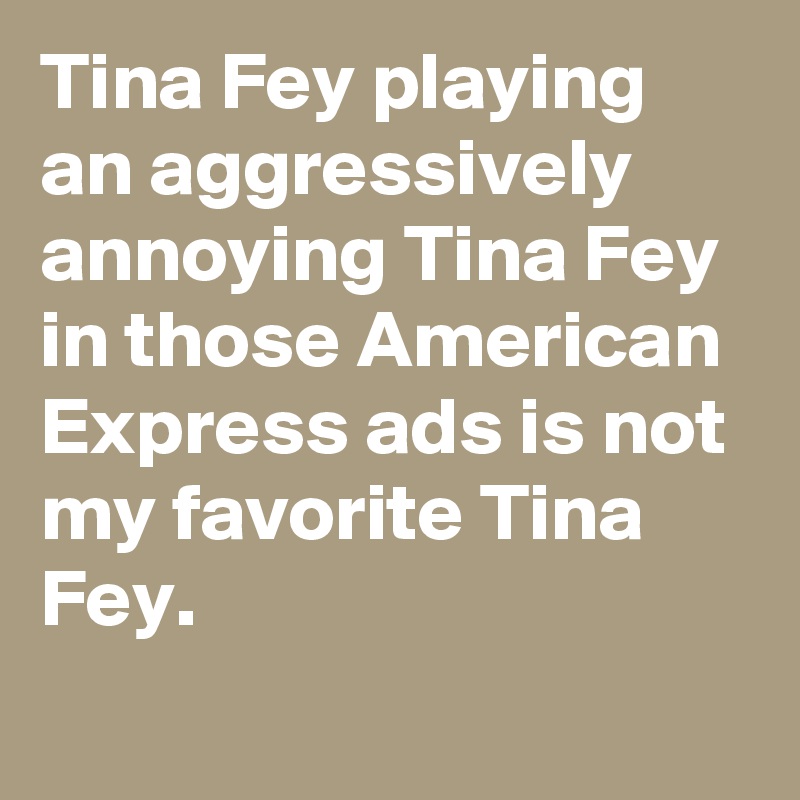 Tina Fey playing an aggressively annoying Tina Fey in those American Express ads is not my favorite Tina Fey.