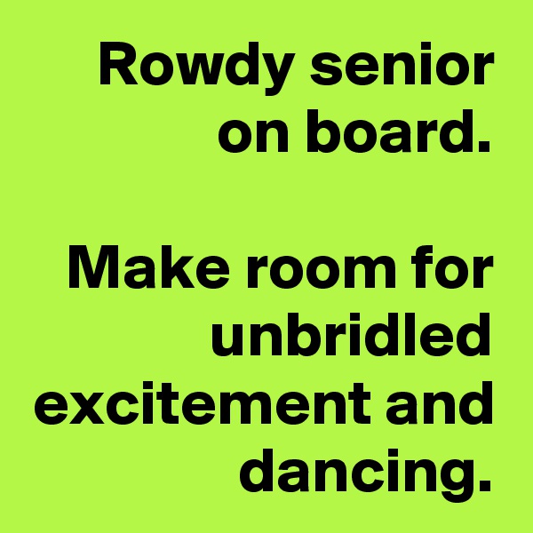 Rowdy senior on board.

Make room for unbridled excitement and dancing.