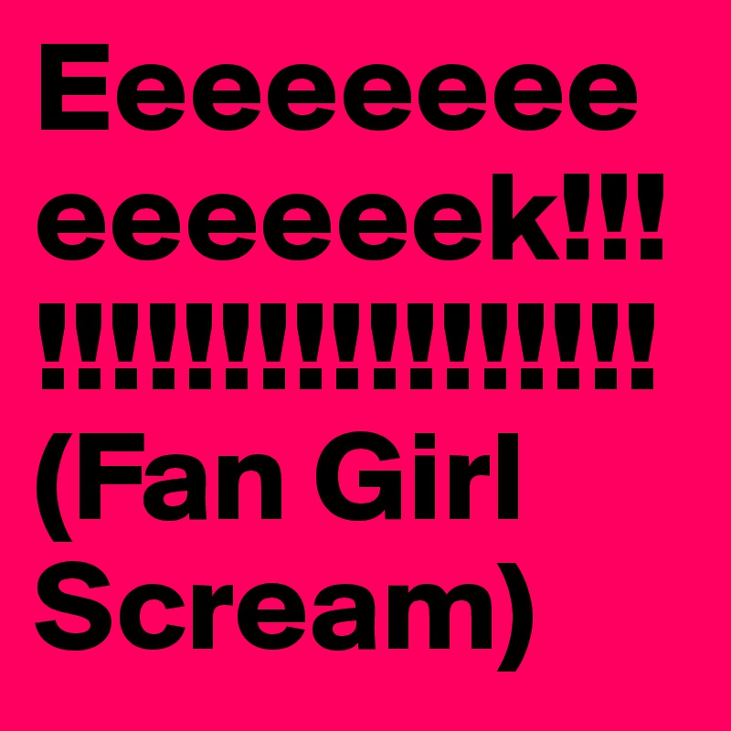 Eeeeeeeeeeeeeek!!!!!!!!!!!!!!!!!!!!
(Fan Girl Scream)
