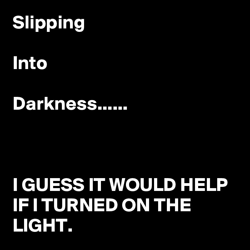 Slipping 

Into

Darkness......



I GUESS IT WOULD HELP IF I TURNED ON THE LIGHT.