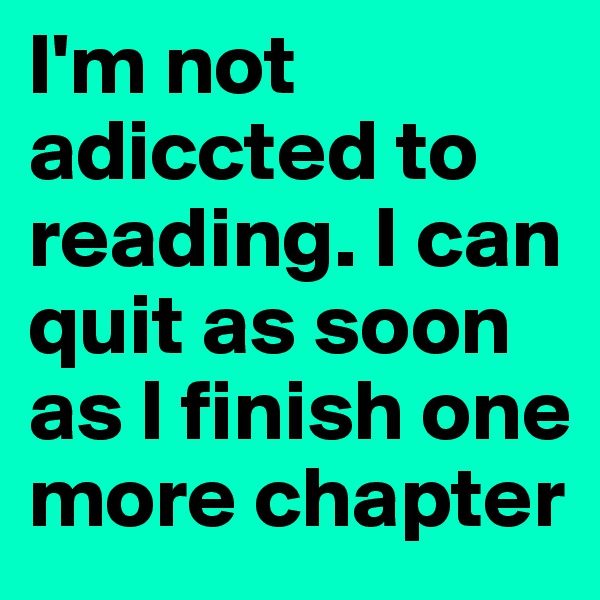 I'm not adiccted to reading. I can quit as soon as I finish one more chapter 