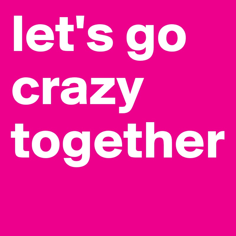 let's go crazy together