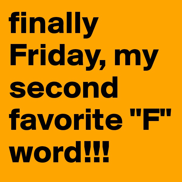 finally Friday, my second favorite "F" word!!!