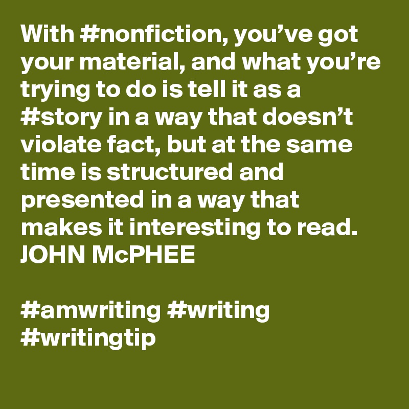 With #nonfiction, you’ve got your material, and what you’re trying to do is tell it as a #story in a way that doesn’t violate fact, but at the same time is structured and presented in a way that makes it interesting to read.
JOHN McPHEE

#amwriting #writing #writingtip