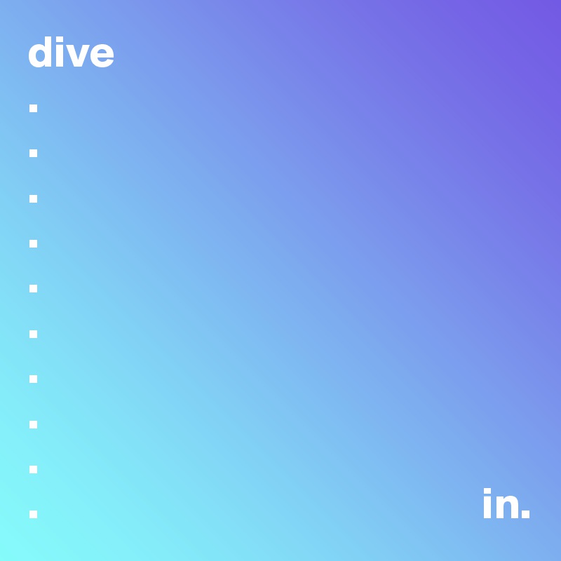 dive
.
.
.
.
.
.
.
.
.
.                                                 in.