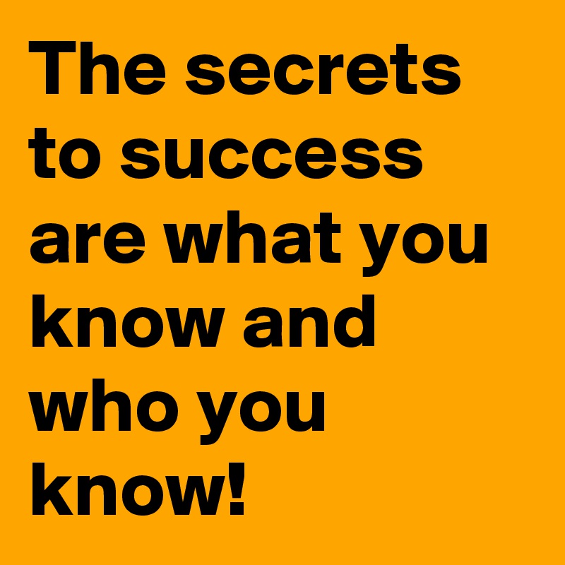 The secrets to success are what you know and who you know!