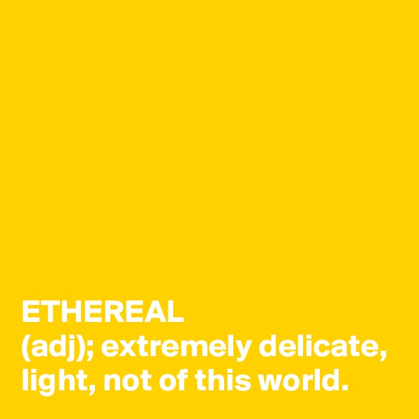 







ETHEREAL
(adj); extremely delicate, light, not of this world.
