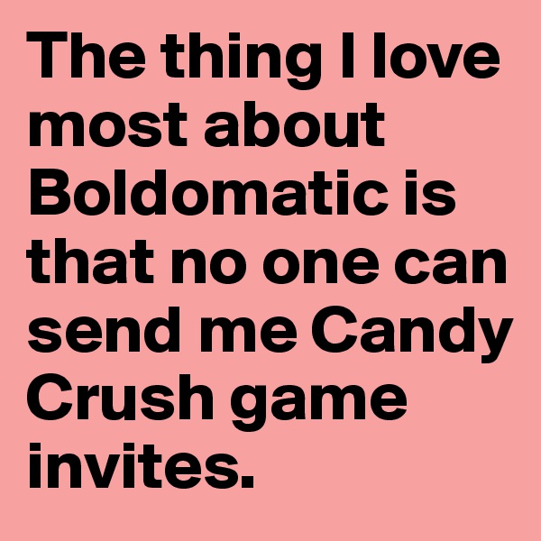 The thing I love most about Boldomatic is that no one can send me Candy Crush game invites. 