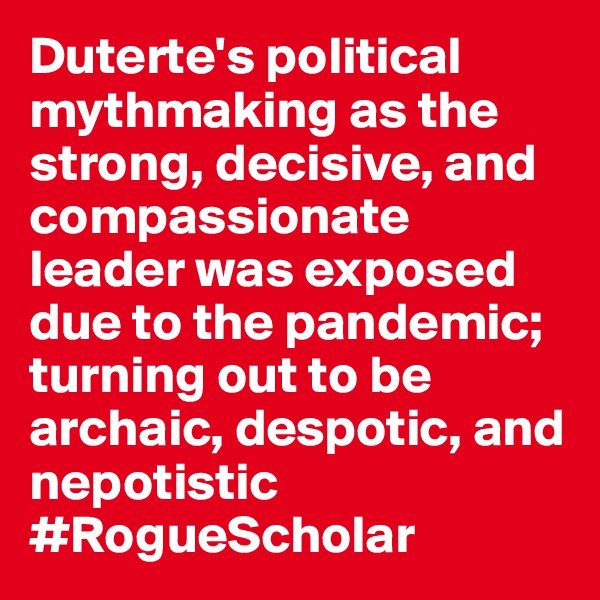 Duterte's political mythmaking as the strong, decisive, and compassionate leader was exposed due to the pandemic; turning out to be archaic, despotic, and nepotistic #RogueScholar