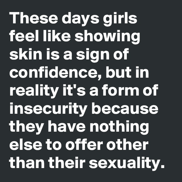 These days girls feel like showing skin is a sign of confidence, but in reality it's a form of insecurity because they have nothing else to offer other than their sexuality.