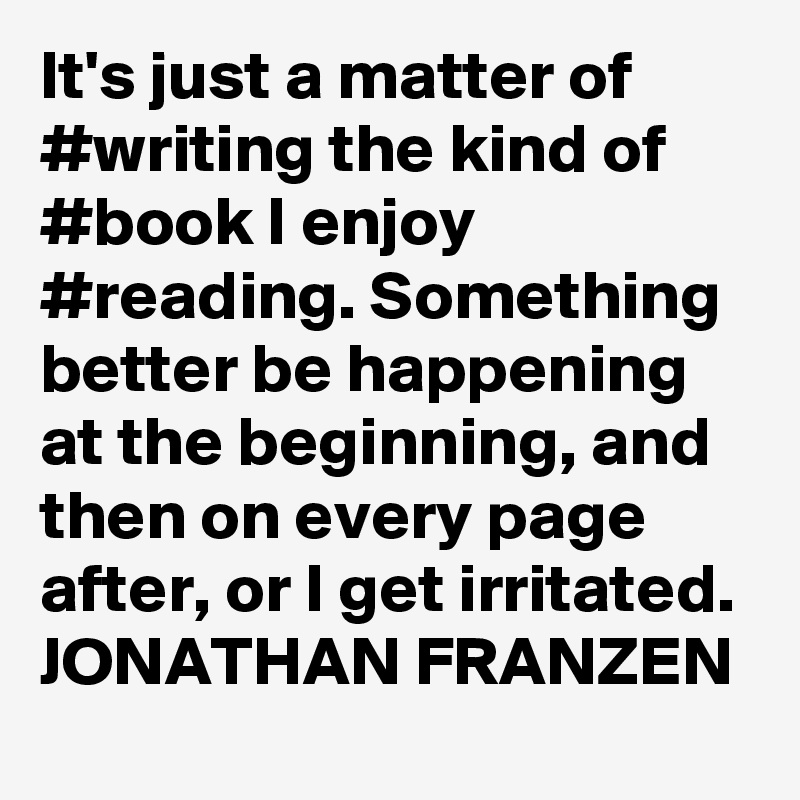 It's just a matter of #writing the kind of #book I enjoy #reading. Something better be happening at the beginning, and then on every page after, or I get irritated.
JONATHAN FRANZEN