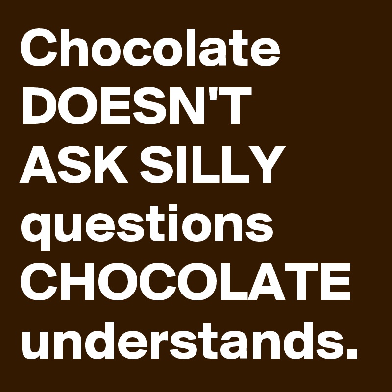 Chocolate DOESN'T ASK SILLY questions CHOCOLATE
understands.