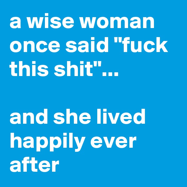 a wise woman once said "fuck this shit"... 

and she lived happily ever after