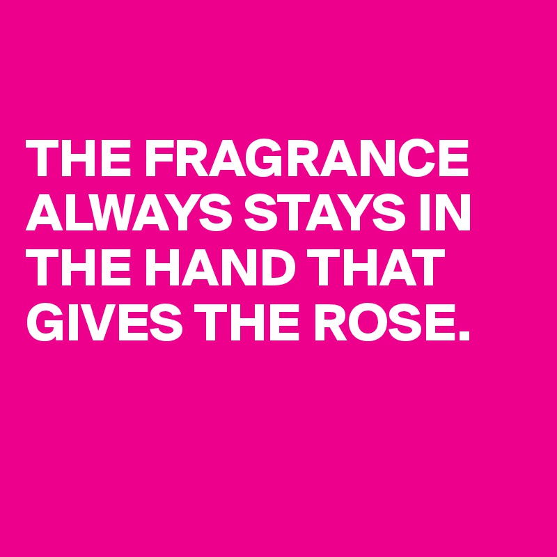 

THE FRAGRANCE ALWAYS STAYS IN THE HAND THAT GIVES THE ROSE.


