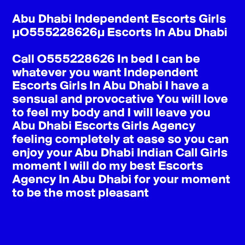 Abu Dhabi Independent Escorts Girls µO555228626µ Escorts In Abu Dhabi

Call O555228626 In bed I can be whatever you want Independent Escorts Girls In Abu Dhabi I have a sensual and provocative You will love to feel my body and I will leave you Abu Dhabi Escorts Girls Agency feeling completely at ease so you can enjoy your Abu Dhabi Indian Call Girls moment I will do my best Escorts Agency In Abu Dhabi for your moment to be the most pleasant