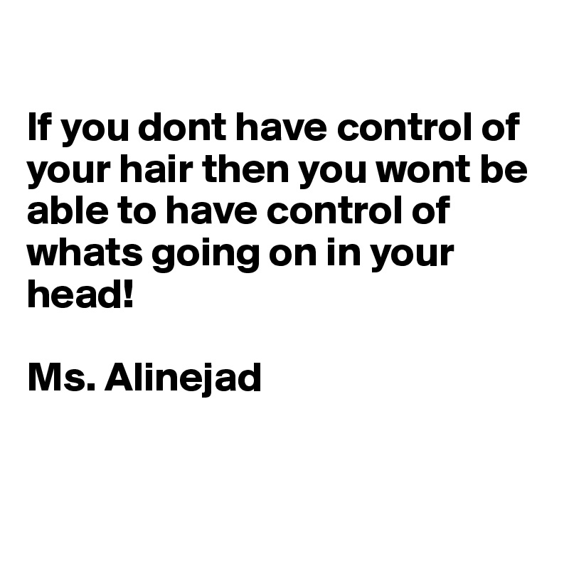 

If you dont have control of your hair then you wont be able to have control of whats going on in your head!

Ms. Alinejad 


