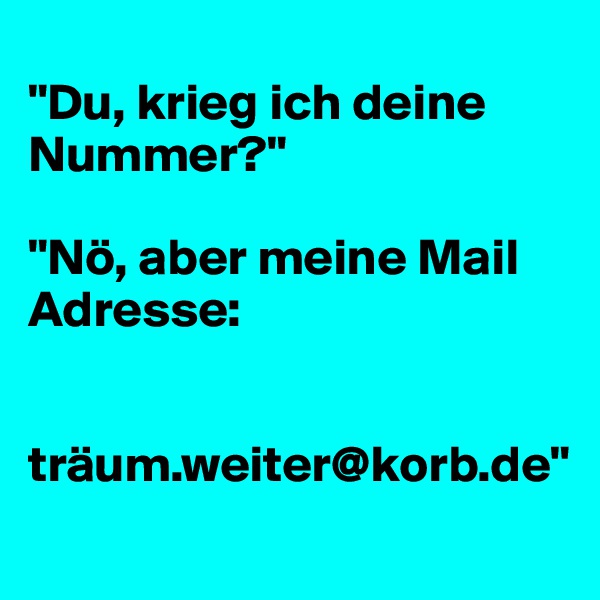 
"Du, krieg ich deine Nummer?"

"Nö, aber meine Mail Adresse: 


träum.weiter@korb.de"
