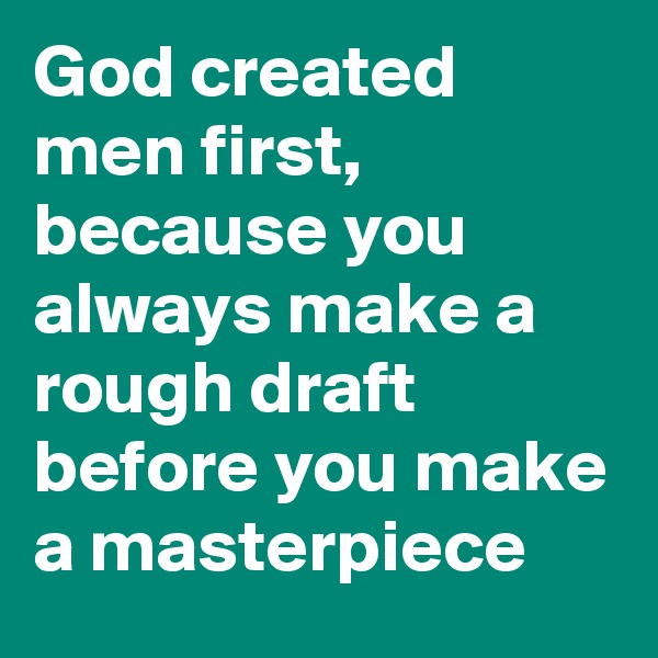 God created men first, because you always make a rough draft before you make a masterpiece
