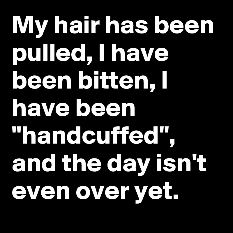 My hair has been pulled, I have been bitten, I have been "handcuffed", and the day isn't even over yet.