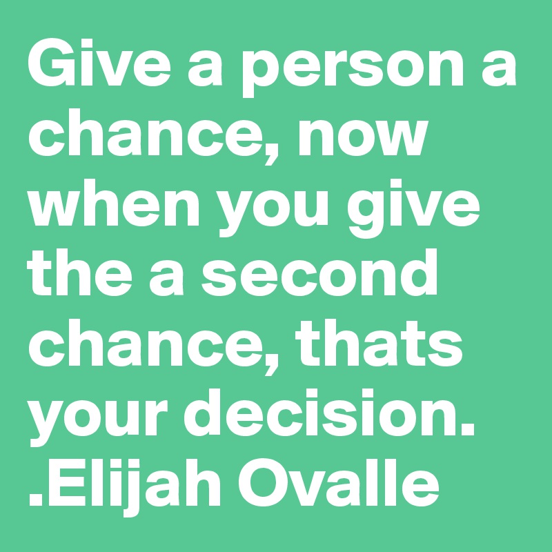Give a person a chance, now when you give the a second chance, thats your decision.  
.Elijah Ovalle