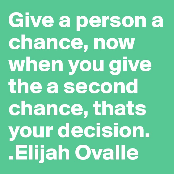 Give a person a chance, now when you give the a second chance, thats your decision.  
.Elijah Ovalle