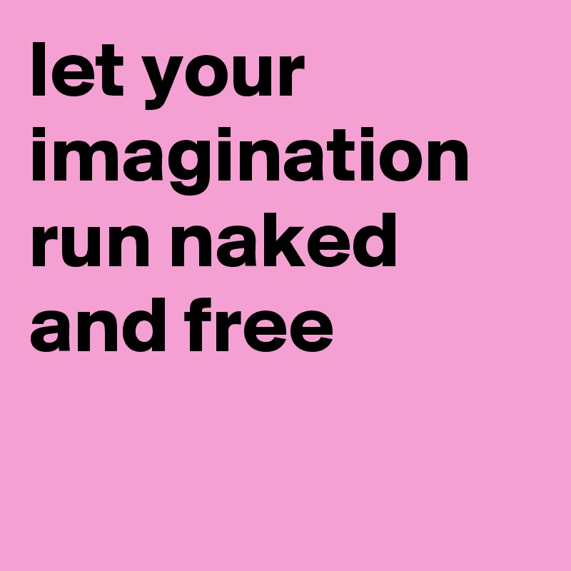 let your imagination run naked and free

