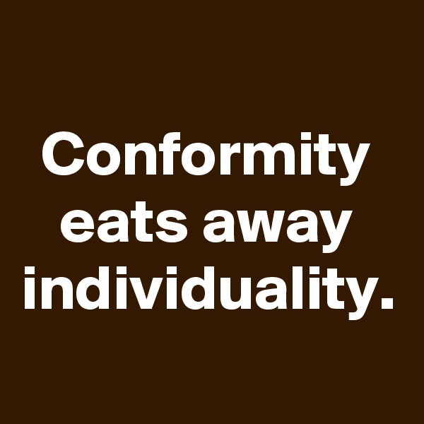 Conformity eats away individuality.