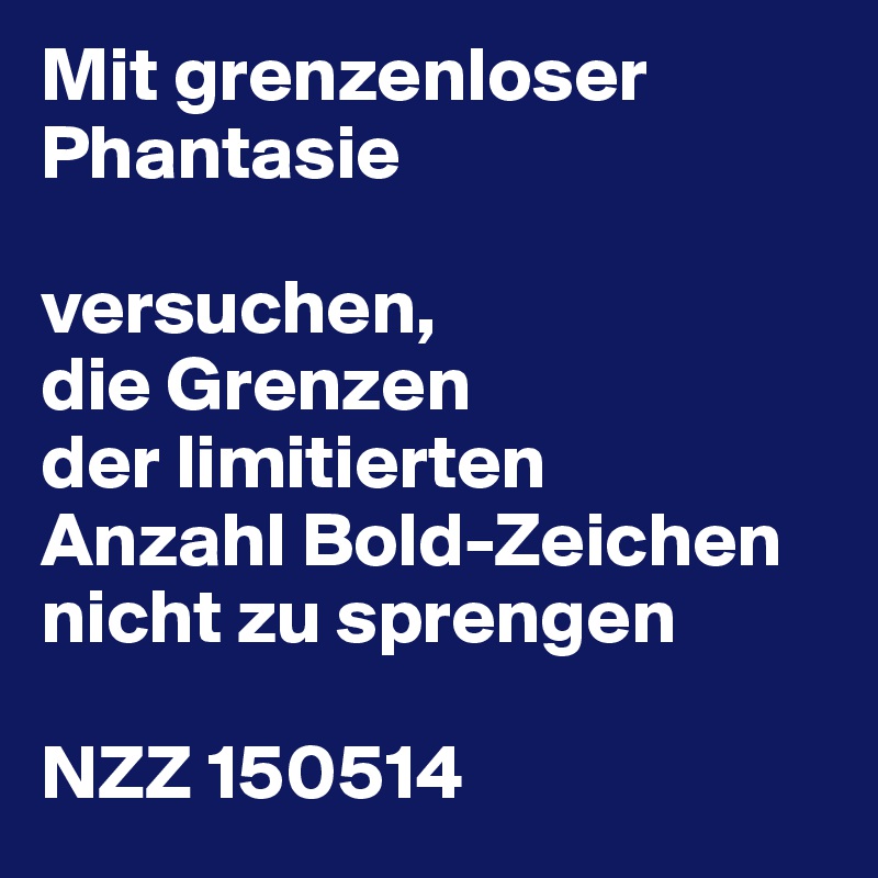 Mit grenzenloser Phantasie

versuchen,
die Grenzen
der limitierten
Anzahl Bold-Zeichen
nicht zu sprengen

NZZ 150514