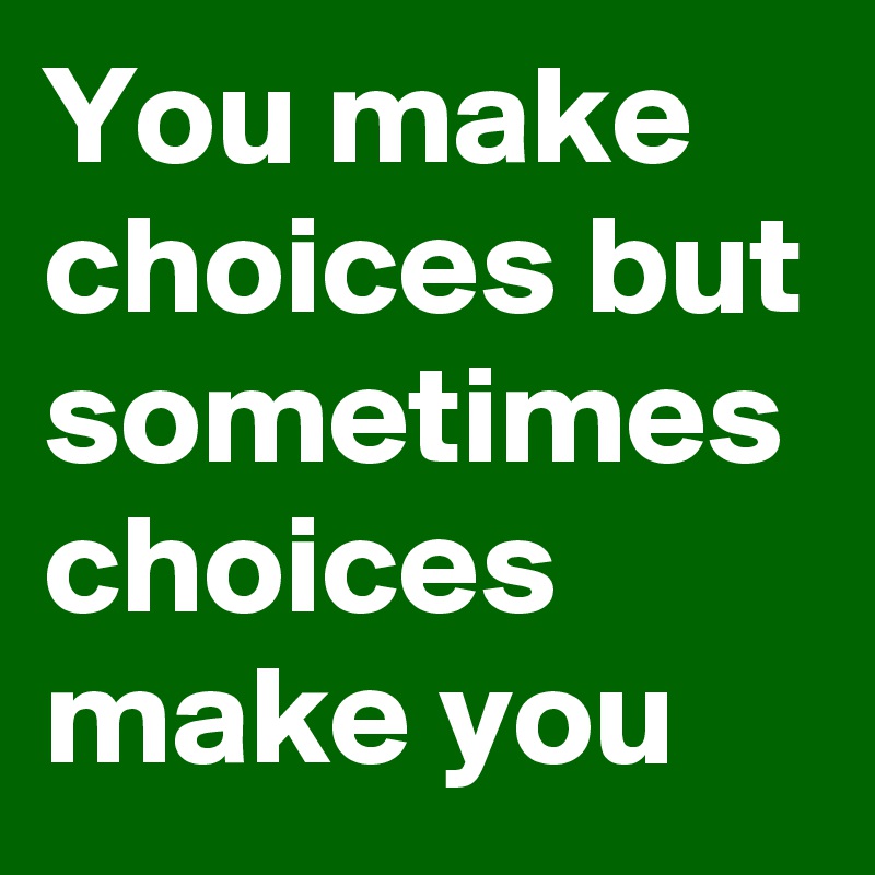 You make choices but sometimes choices make you