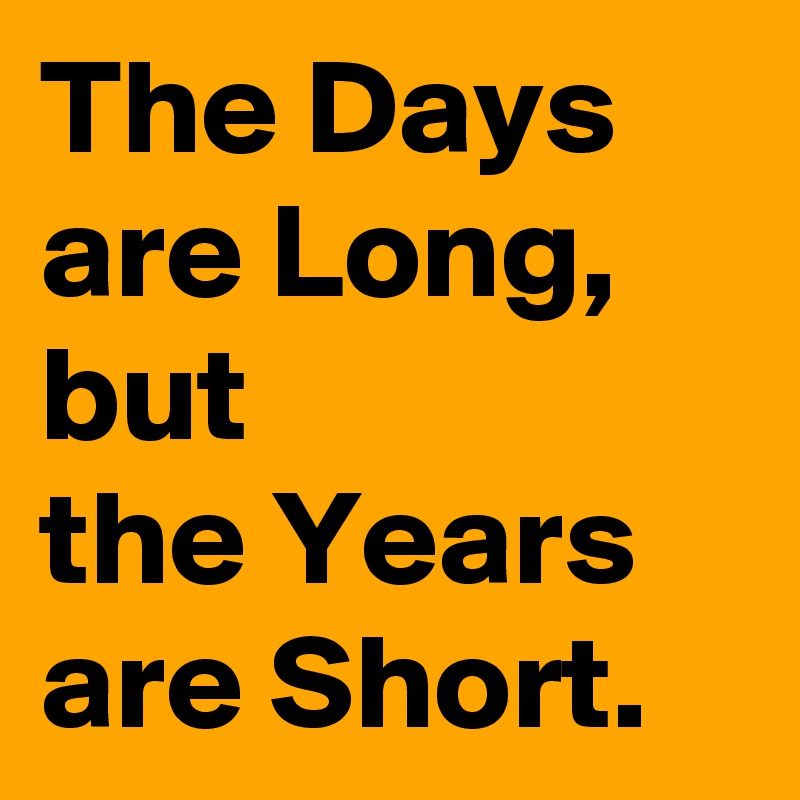The Days are Long, but 
the Years are Short.