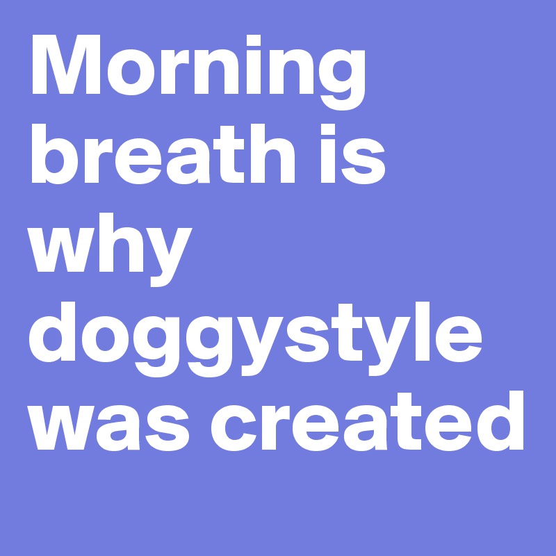 Morning
breath is why doggystyle was created        