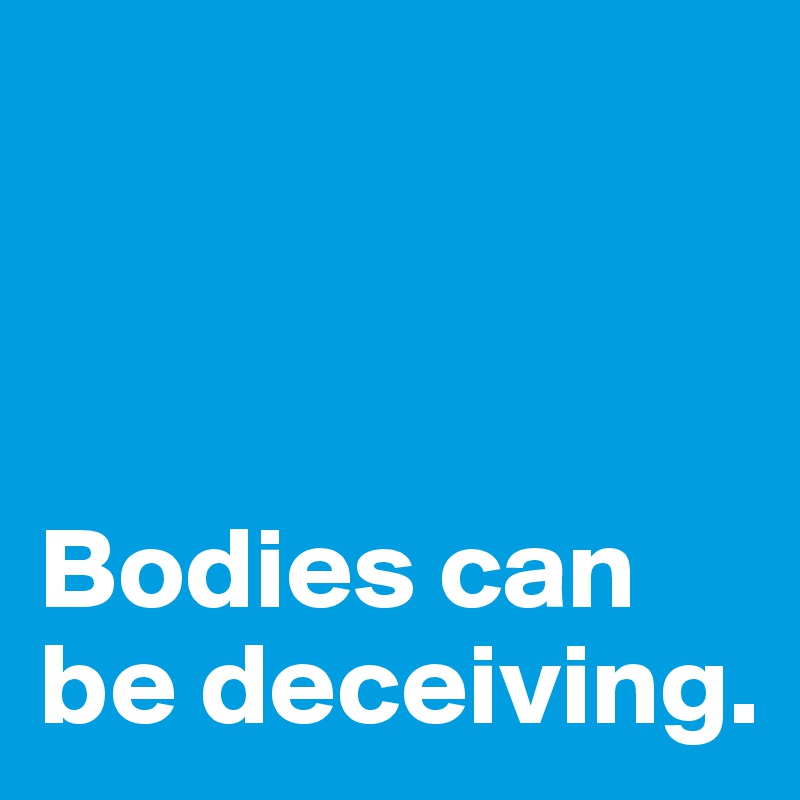 



Bodies can be deceiving.