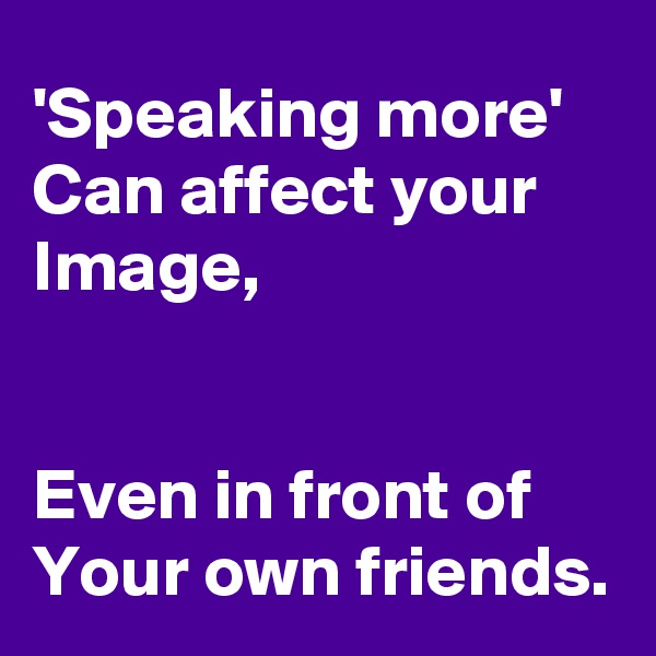 'Speaking more' 
Can affect your Image,


Even in front of Your own friends.