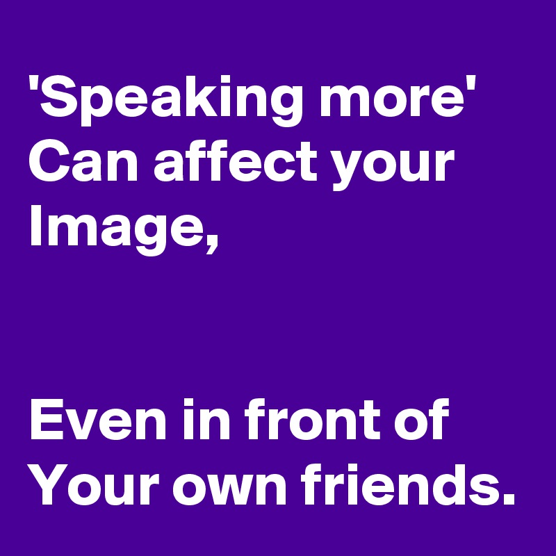 'Speaking more' 
Can affect your Image,


Even in front of Your own friends.