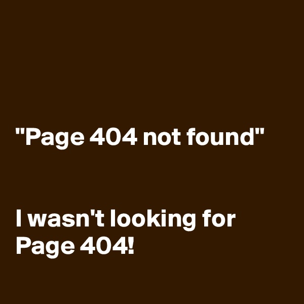 



"Page 404 not found"


I wasn't looking for Page 404!
