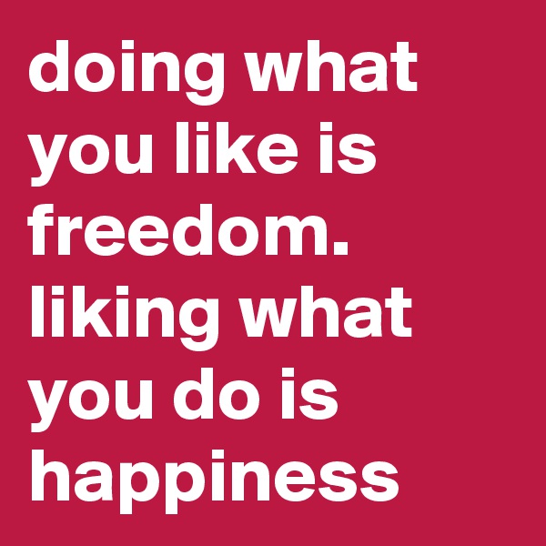doing what you like is freedom. liking what you do is happiness