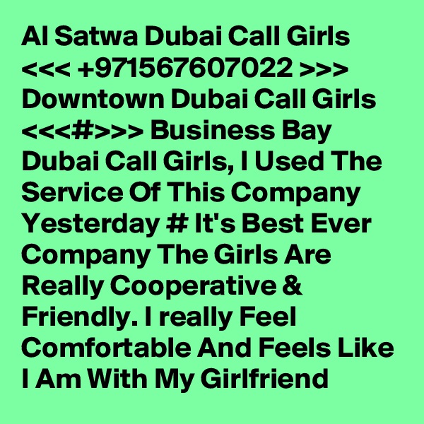 Al Satwa Dubai Call Girls <<< +971567607022 >>> Downtown Dubai Call Girls <<<#>>> Business Bay Dubai Call Girls, I Used The Service Of This Company Yesterday # It's Best Ever Company The Girls Are Really Cooperative & Friendly. I really Feel Comfortable And Feels Like I Am With My Girlfriend 