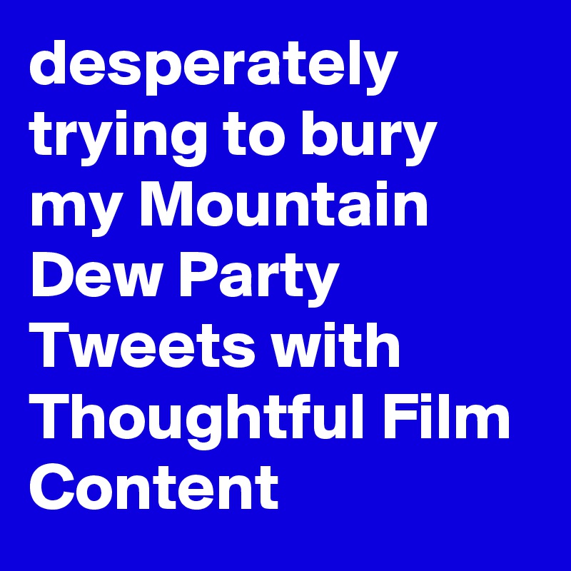 desperately trying to bury my Mountain Dew Party Tweets with Thoughtful Film Content