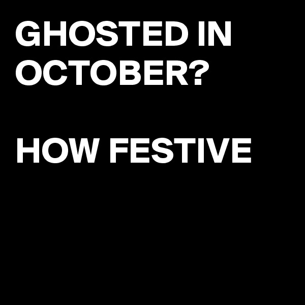GHOSTED IN OCTOBER?

HOW FESTIVE


