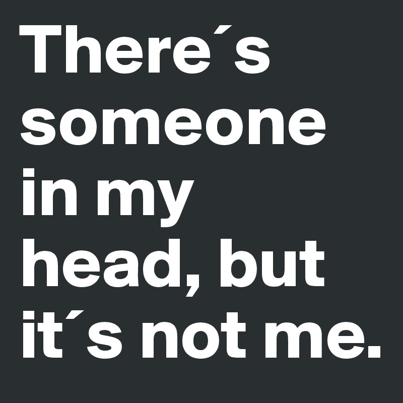 There´s someone in my head, but it´s not me.