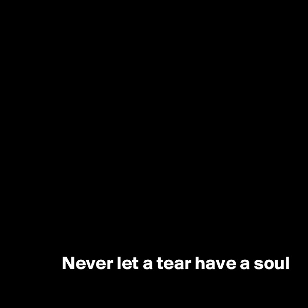 











Never let a tear have a soul

