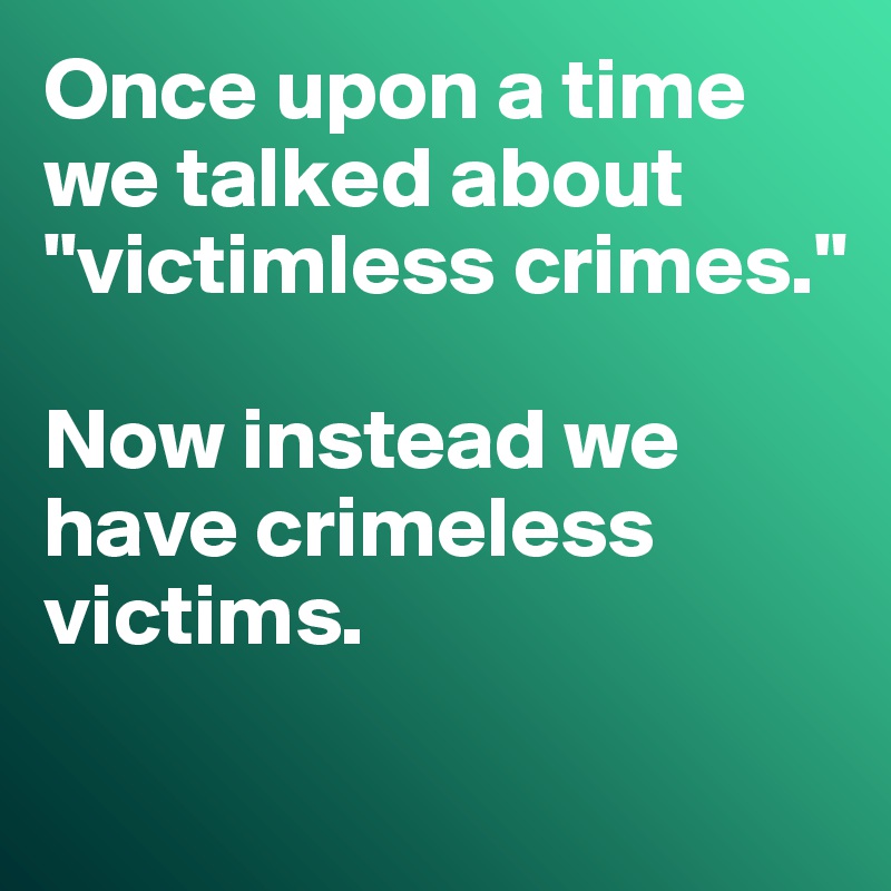 Once upon a time we talked about "victimless crimes."

Now instead we have crimeless victims.
