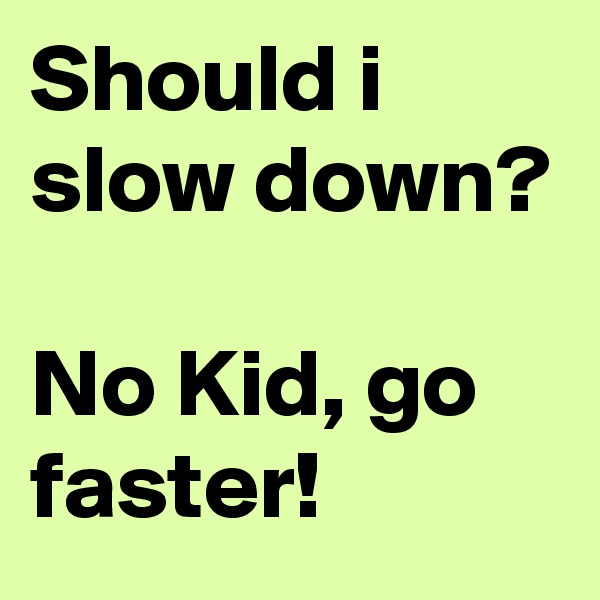 Should i slow down?

No Kid, go faster!