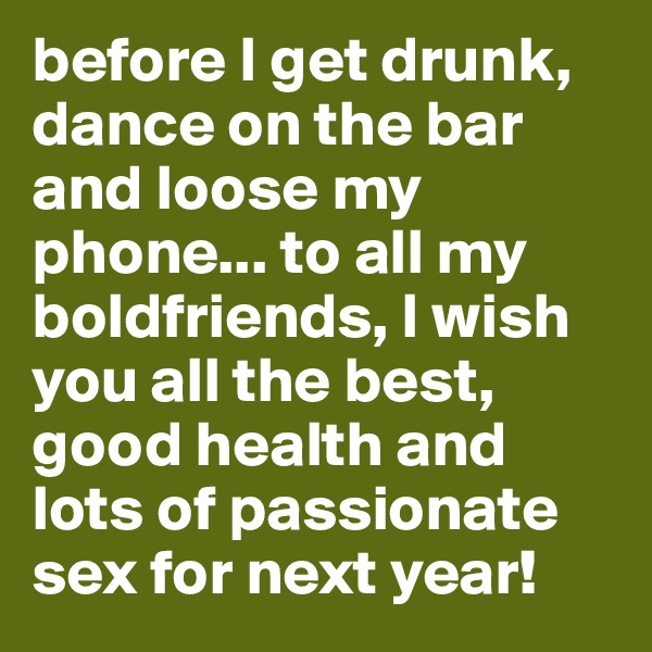 before I get drunk, dance on the bar and loose my phone... to all my boldfriends, I wish you all the best, good health and lots of passionate sex for next year!
