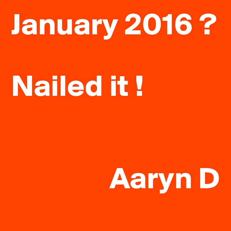 January 2016 ?

Nailed it !


                Aaryn D