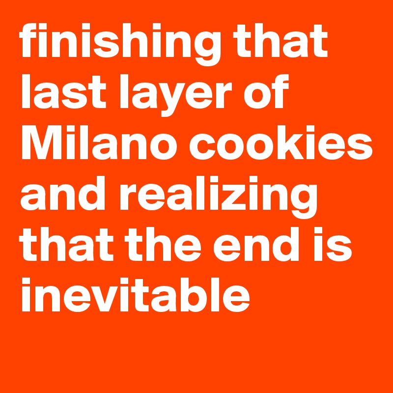 finishing that last layer of Milano cookies and realizing that the end is inevitable